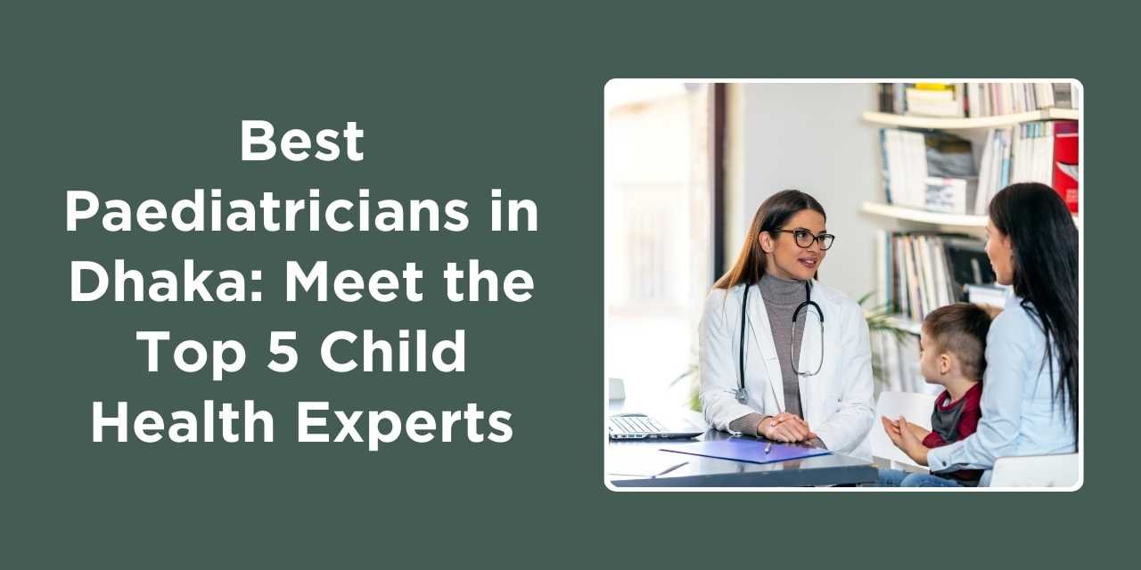 Best Paediatricians in Dhaka: Meet the Top 5 Child Health Experts